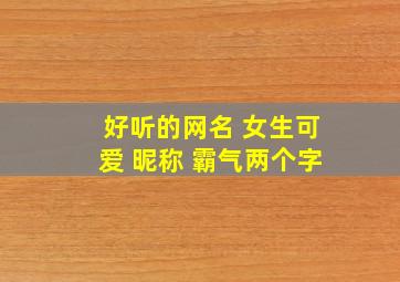 好听的网名 女生可爱 昵称 霸气两个字